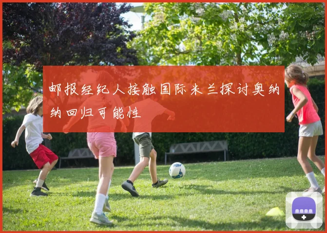 邮报经纪人接触国际米兰探讨奥纳纳回归可能性