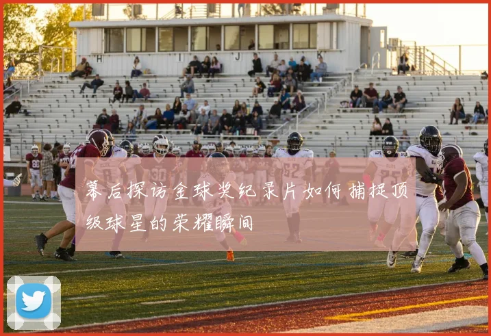 幕后探访金球奖纪录片如何捕捉顶级球星的荣耀瞬间